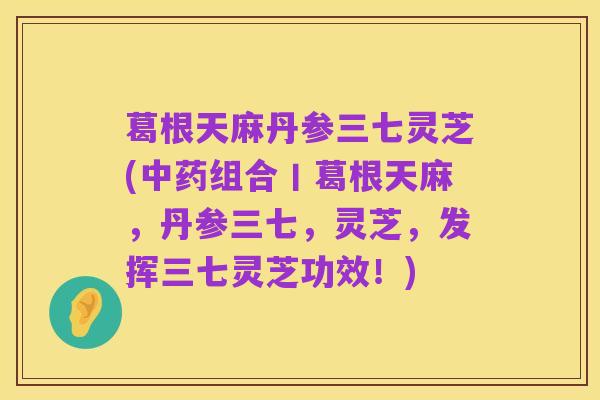 葛根天麻丹参三七灵芝(中药组合丨葛根天麻,丹参三七,灵芝,发挥三七灵芝功效!)