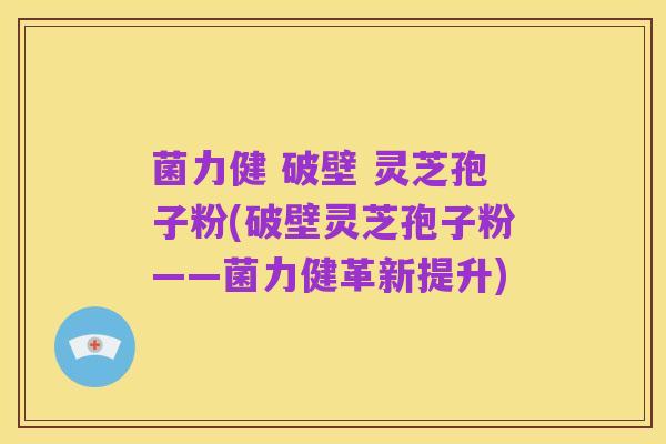 菌力健 破壁 灵芝孢子粉(破壁灵芝孢子粉——菌力健革新提升)