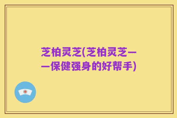 芝柏灵芝(芝柏灵芝——保健强身的好帮手)