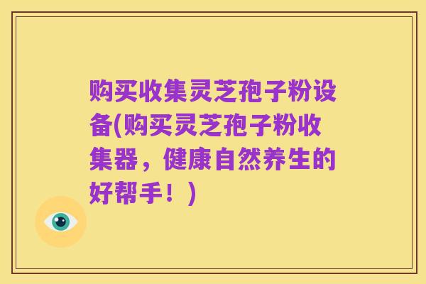 购买收集灵芝孢子粉设备(购买灵芝孢子粉收集器,健康自然养生的好帮手!)