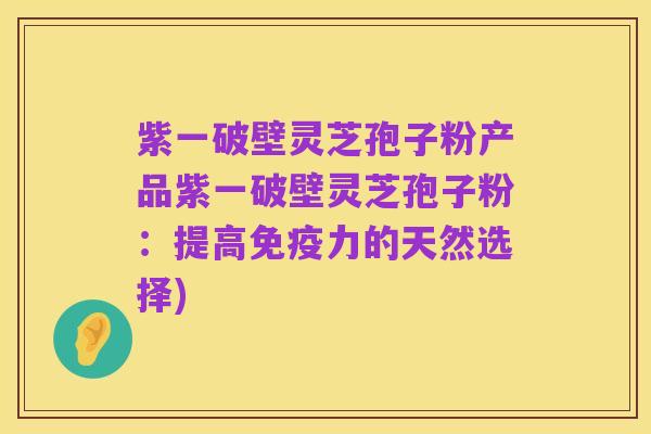 紫一破壁灵芝孢子粉产品紫一破壁灵芝孢子粉：提高免疫力的天然选择)