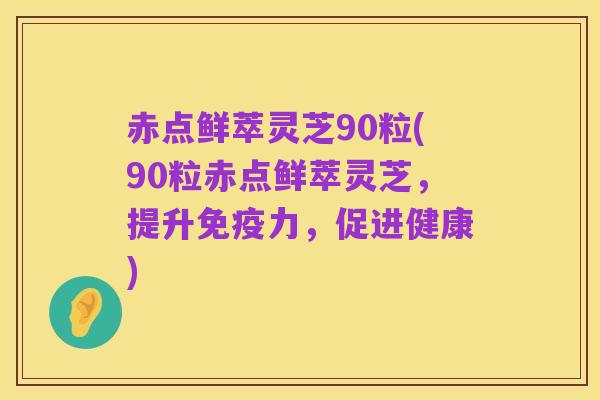 赤点鲜萃灵芝90粒(90粒赤点鲜萃灵芝,提升免疫力,促进健康)