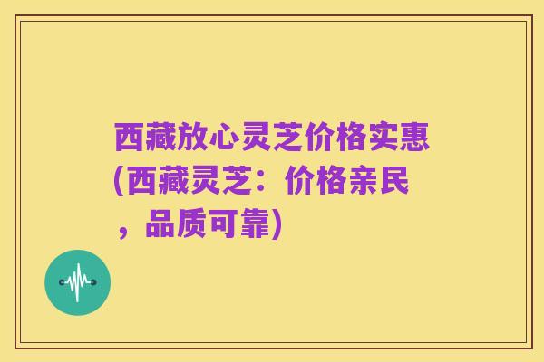 西藏放心灵芝价格实惠(西藏灵芝:价格亲民,品质可靠)
