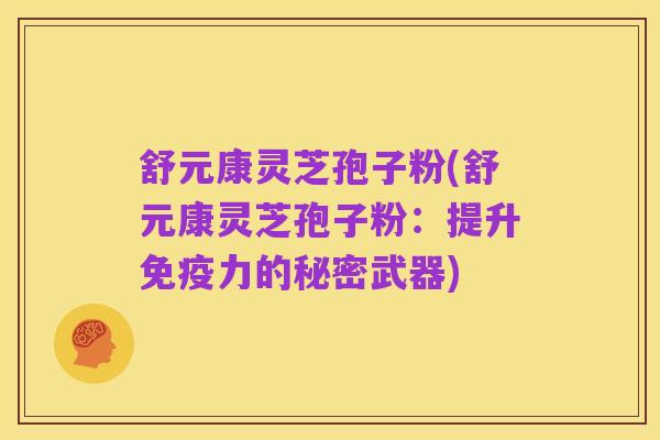 舒元康灵芝孢子粉(舒元康灵芝孢子粉：提升免疫力的秘密武器)
