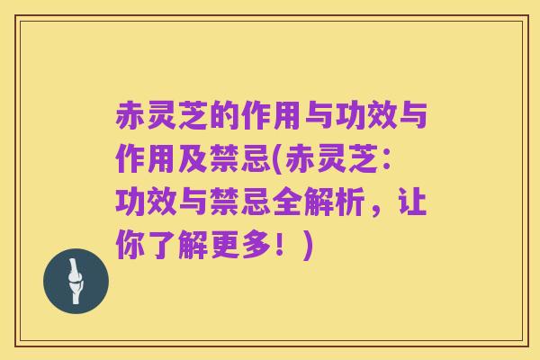 赤灵芝的作用与功效与作用及禁忌(赤灵芝：功效与禁忌全解析，让你了解更多！)