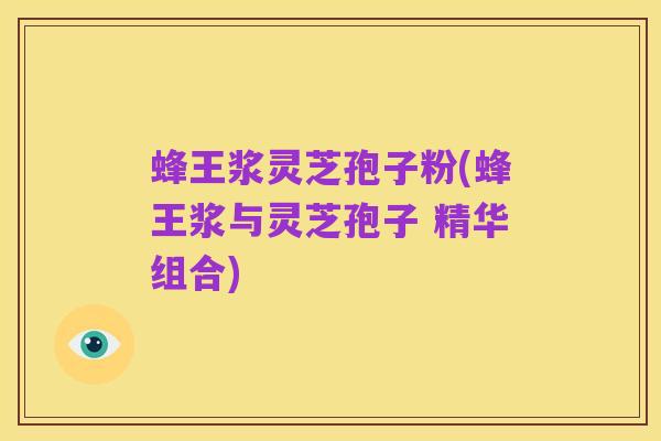 蜂王浆灵芝孢子粉(蜂王浆与灵芝孢子 精华组合)