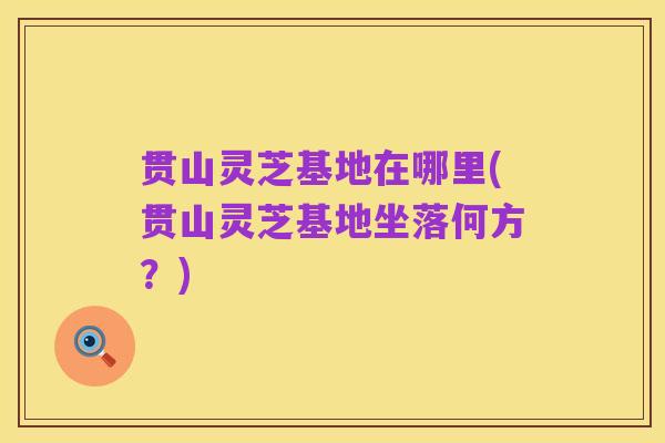 贯山灵芝基地在哪里(贯山灵芝基地坐落何方？)