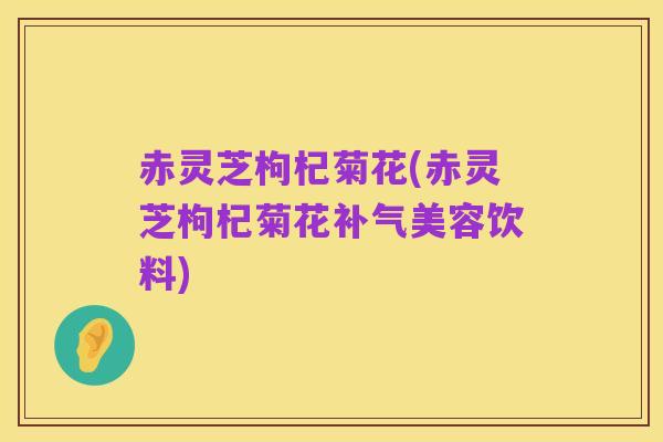 赤灵芝枸杞菊花(赤灵芝枸杞菊花补气美容饮料)