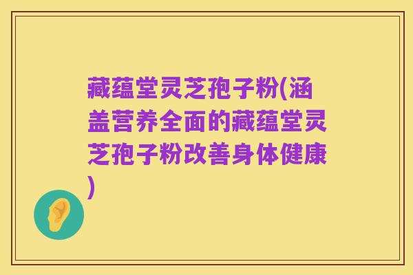 藏蕴堂灵芝孢子粉(涵盖营养全面的藏蕴堂灵芝孢子粉改善身体健康)
