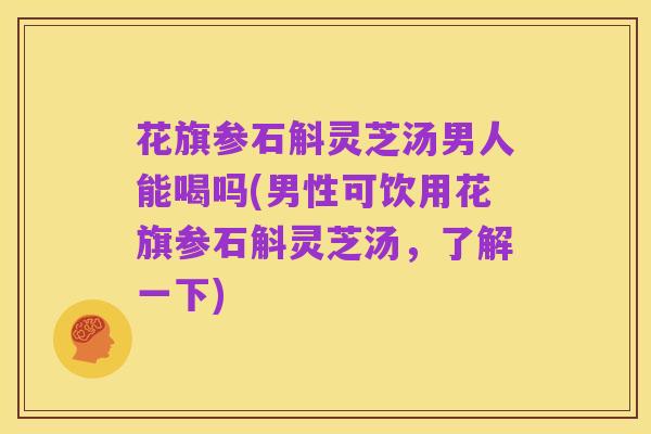花旗参石斛灵芝汤男人能喝吗(男性可饮用花旗参石斛灵芝汤，了解一下)