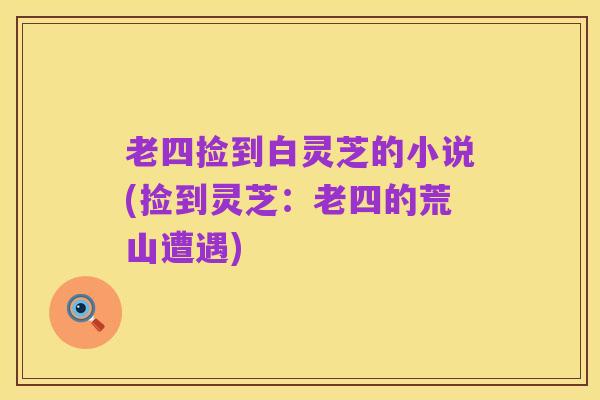 老四捡到白灵芝的小说(捡到灵芝:老四的荒山遭遇)