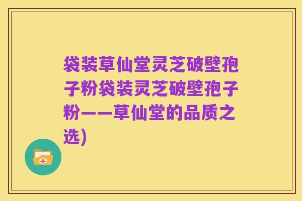 袋装草仙堂灵芝破壁孢子粉袋装灵芝破壁孢子粉——草仙堂的品质之选)