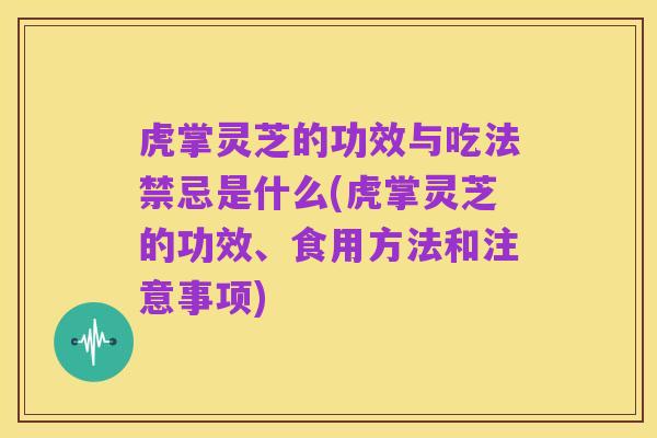 虎掌灵芝的功效与吃法禁忌是什么(虎掌灵芝的功效、食用方法和注意事项)
