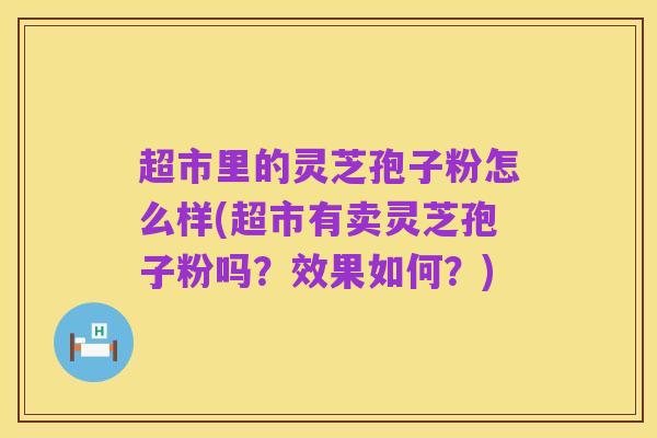 超市里的灵芝孢子粉怎么样(超市有卖灵芝孢子粉吗？效果如何？)