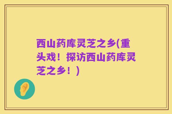 西山药库灵芝之乡(重头戏！探访西山药库灵芝之乡！)
