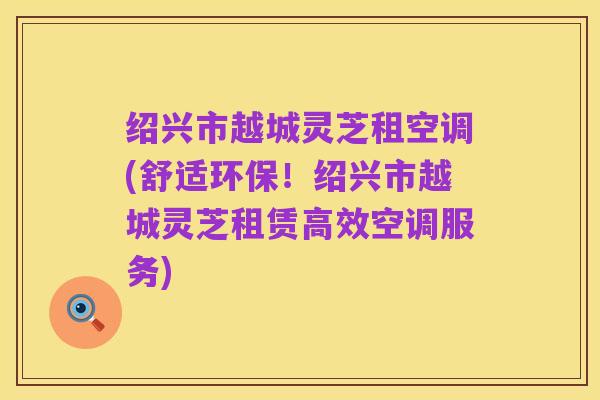 绍兴市越城灵芝租空调(舒适环保!绍兴市越城灵芝租赁高效空调服务)