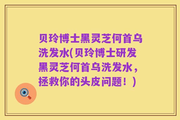 贝玲博士黑灵芝何首乌洗发水(贝玲博士研发黑灵芝何首乌洗发水,拯救你的头皮问题!)