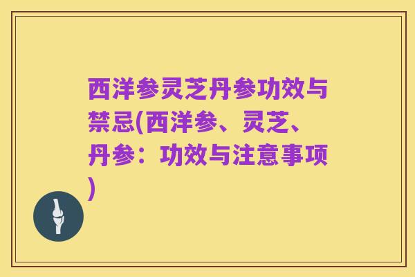 西洋参灵芝丹参功效与禁忌(西洋参、灵芝、丹参:功效与注意事项)