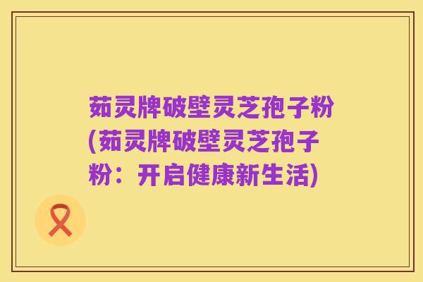 茹灵牌破壁灵芝孢子粉(茹灵牌破壁灵芝孢子粉:开启健康新生活)