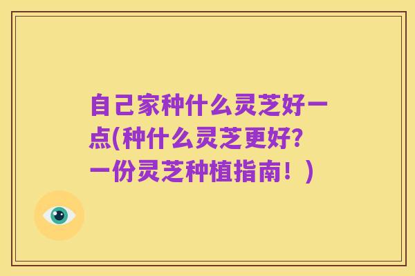 自己家种什么灵芝好一点(种什么灵芝更好?一份灵芝种植指南!)