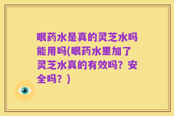 眼药水是真的灵芝水吗能用吗(眼药水里加了灵芝水真的有效吗？安全吗？)