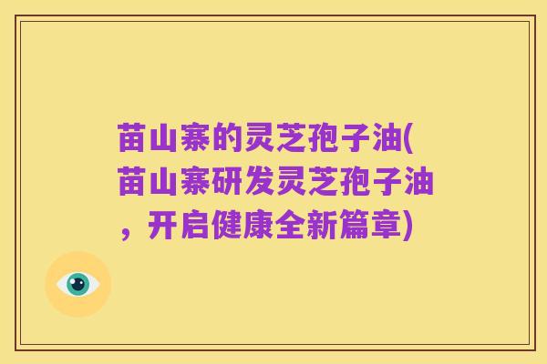 苗山寨的灵芝孢子油(苗山寨研发灵芝孢子油,开启健康全新篇章)