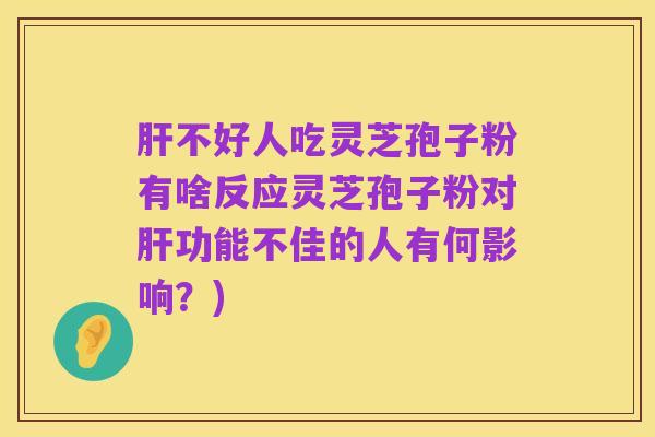 肝不好人吃灵芝孢子粉有啥反应灵芝孢子粉对肝功能不佳的人有何影响？)