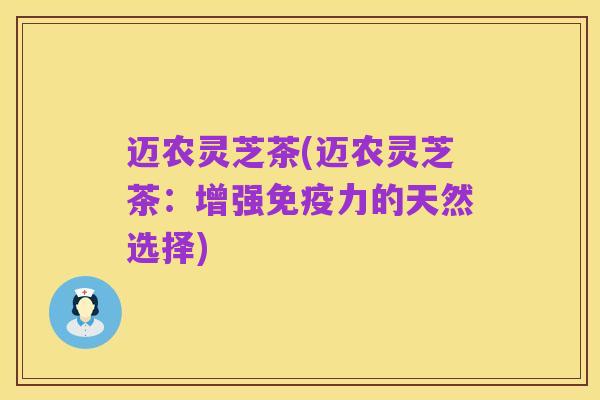 迈农灵芝茶(迈农灵芝茶：增强免疫力的天然选择)