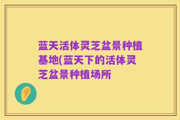 蓝天活体灵芝盆景种植基地(蓝天下的活体灵芝盆景种植场所
