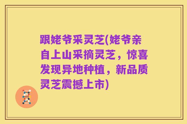 跟姥爷采灵芝(姥爷亲自上山采摘灵芝,惊喜发现异地种植,新品质灵芝震撼上市)