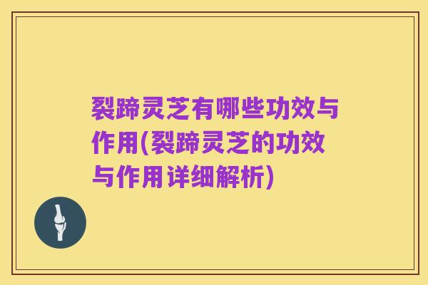裂蹄灵芝有哪些功效与作用(裂蹄灵芝的功效与作用详细解析)