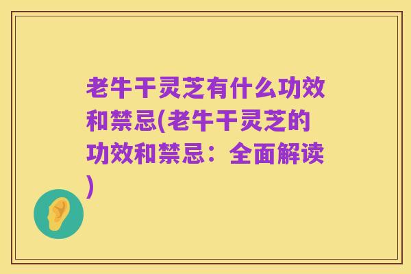 老牛干灵芝有什么功效和禁忌(老牛干灵芝的功效和禁忌：全面解读)