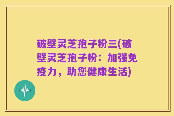 破壁灵芝孢子粉三(破壁灵芝孢子粉：加强免疫力，助您健康生活)