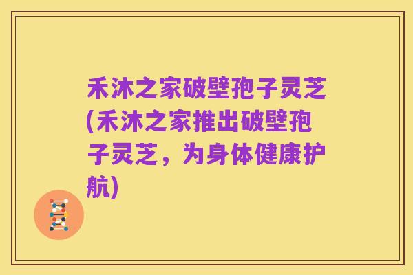 禾沐之家破壁孢子灵芝(禾沐之家推出破壁孢子灵芝，为身体健康护航)