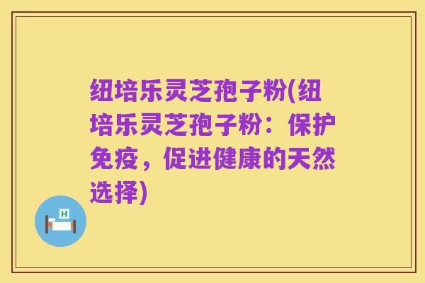 纽培乐灵芝孢子粉(纽培乐灵芝孢子粉:保护免疫,促进健康的天然选择)