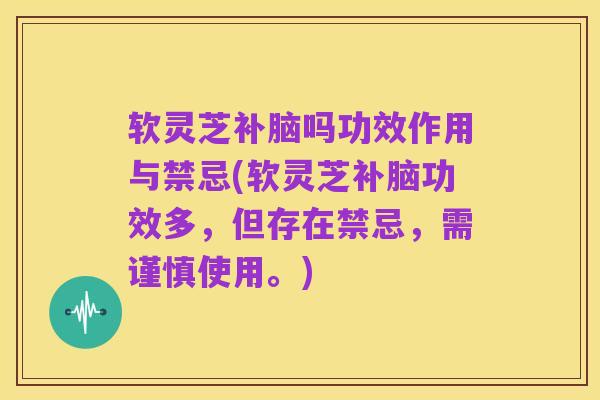 软灵芝补脑吗功效作用与禁忌(软灵芝补脑功效多,但存在禁忌,需谨慎使用。)