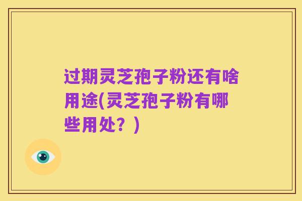 过期灵芝孢子粉还有啥用途(灵芝孢子粉有哪些用处?)