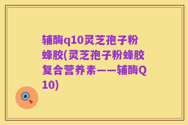 辅酶q10灵芝孢子粉蜂胶(灵芝孢子粉蜂胶复合营养素——辅酶Q10)