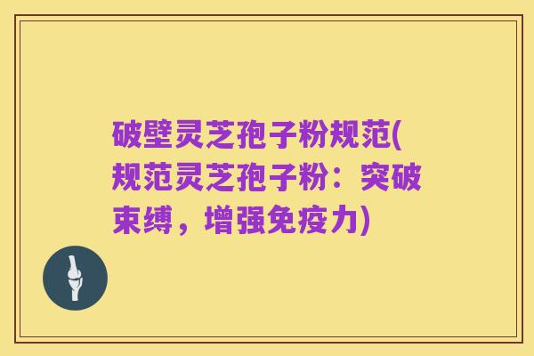 破壁灵芝孢子粉规范(规范灵芝孢子粉：突破束缚，增强免疫力)