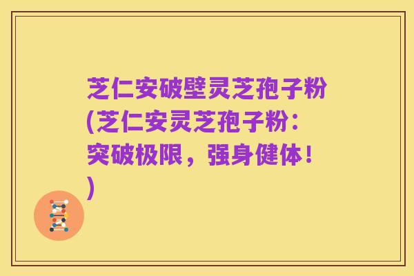 芝仁安破壁灵芝孢子粉(芝仁安灵芝孢子粉:突破极限,强身健体!)