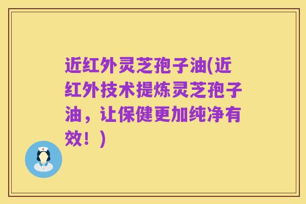 近红外灵芝孢子油(近红外技术提炼灵芝孢子油，让保健更加纯净有效！)