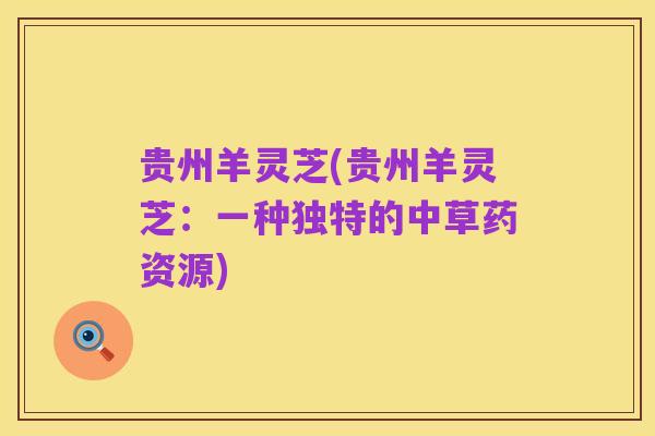 贵州羊灵芝(贵州羊灵芝:一种独特的中草药资源)