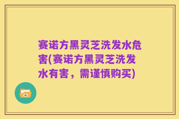 赛诺方黑灵芝洗发水危害(赛诺方黑灵芝洗发水有害，需谨慎购买)