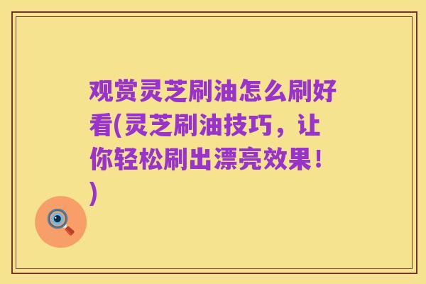 观赏灵芝刷油怎么刷好看(灵芝刷油技巧，让你轻松刷出漂亮效果！)