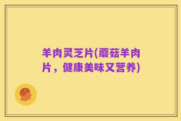 羊肉灵芝片(蘑菇羊肉片，健康美味又营养)