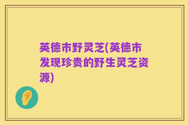 英德市野灵芝(英德市发现珍贵的野生灵芝资源)