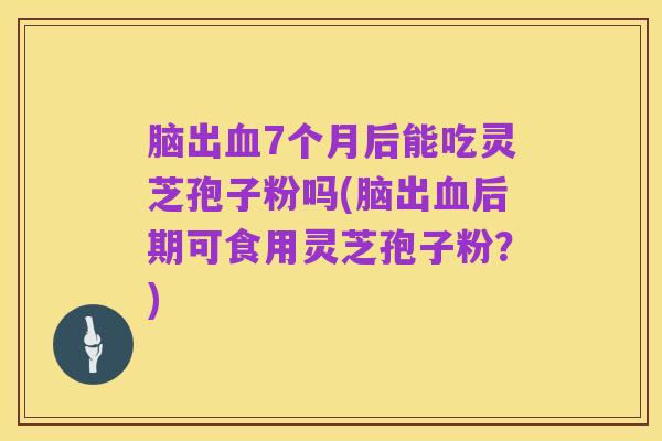 脑出血7个月后能吃灵芝孢子粉吗(脑出血后期可食用灵芝孢子粉？)