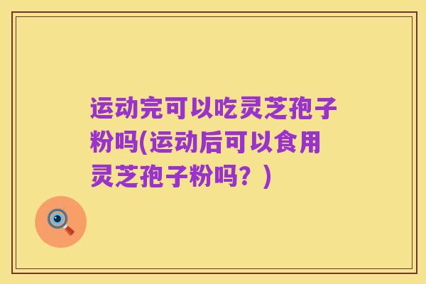 运动完可以吃灵芝孢子粉吗(运动后可以食用灵芝孢子粉吗?)