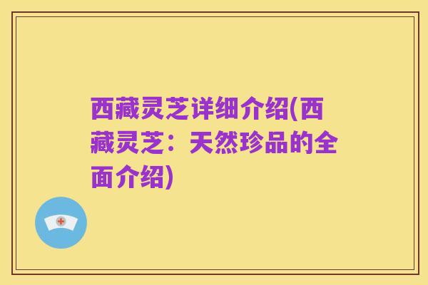 西藏灵芝详细介绍(西藏灵芝:天然珍品的全面介绍)