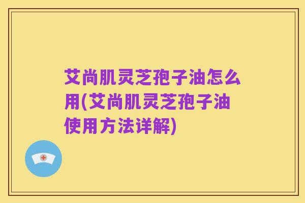 艾尚肌灵芝孢子油怎么用(艾尚肌灵芝孢子油使用方法详解)